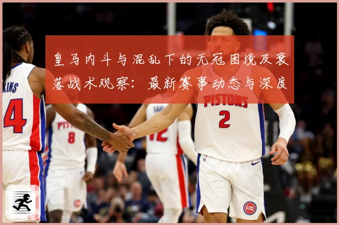 皇马内斗与混乱下的无冠困境及衰落战术观察：最新赛事动态与深度分析