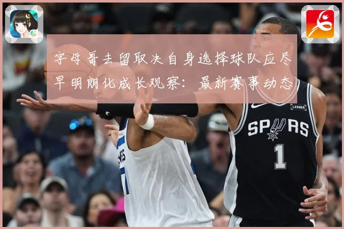 字母哥去留取决自身选择球队应尽早明朗化成长观察：最新赛事动态与深度分析
