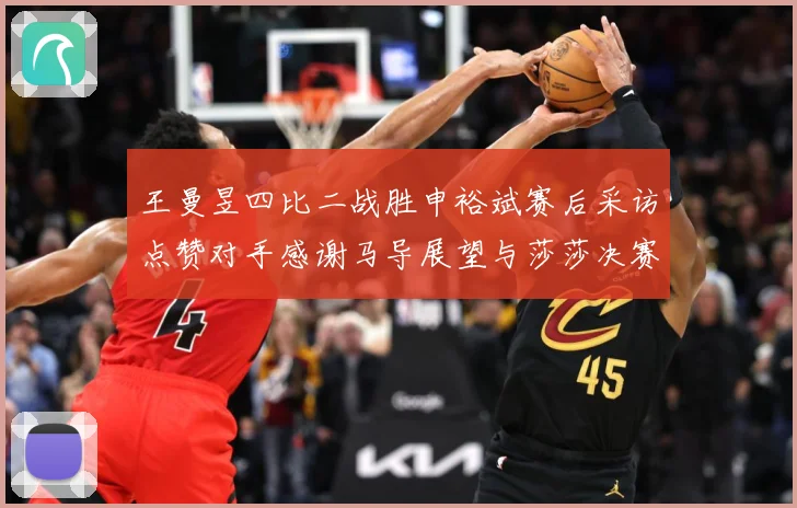 王曼昱四比二战胜申裕斌赛后采访点赞对手感谢马导展望与莎莎决赛赛场解读：最新赛事动态与深度分析