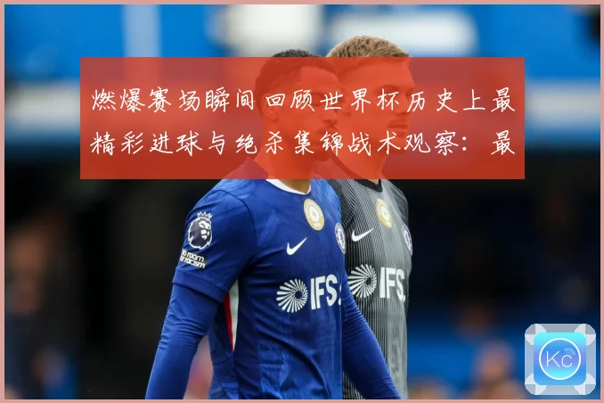 燃爆赛场瞬间回顾世界杯历史上最精彩进球与绝杀集锦战术观察：最新赛事动态与深度分析