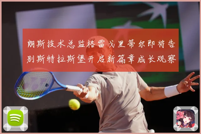 朗斯技术总监格雷戈里蒂尔即将告别斯特拉斯堡开启新篇章成长观察：最新赛事动态与深度分析