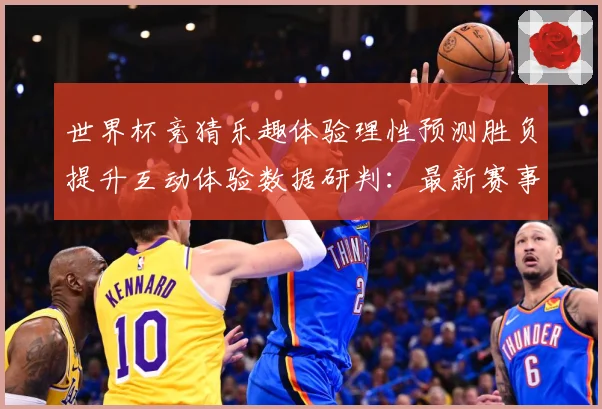 世界杯竞猜乐趣体验理性预测胜负提升互动体验数据研判：最新赛事动态与深度分析