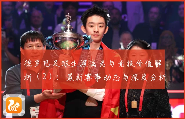 德罗巴足球生涯高光与竞技价值解析（2）：最新赛事动态与深度分析