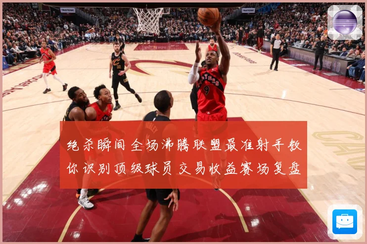 绝杀瞬间全场沸腾联盟最准射手教你识别顶级球员交易收益赛场复盘：最新赛事动态与深度分析