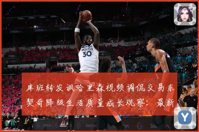 库班转发讽哈里森视频调侃交易东契奇降级生活质量成长观察：最新赛事动态与深度分析