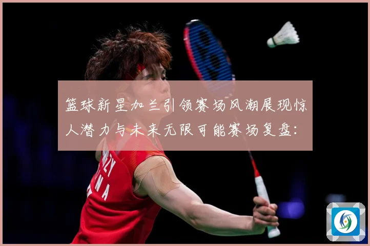 篮球新星加兰引领赛场风潮展现惊人潜力与未来无限可能赛场复盘：最新赛事动态与深度分析