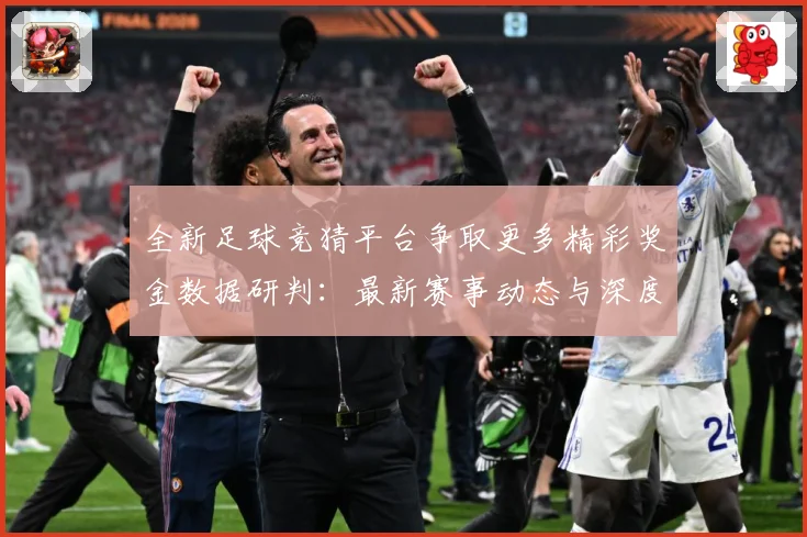 全新足球竞猜平台争取更多精彩奖金数据研判：最新赛事动态与深度分析