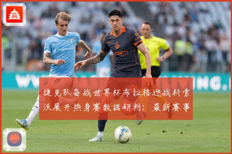 捷克队备战世界杯布拉格迎战科索沃展开热身赛数据研判：最新赛事动态与深度分析