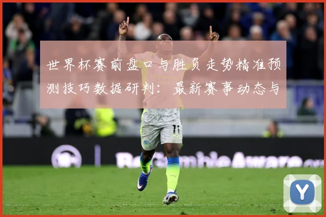 世界杯赛前盘口与胜负走势精准预测技巧数据研判：最新赛事动态与深度分析