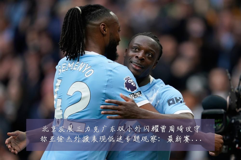 北京发展三力克广东双小外闪耀曾周琦攻守称王徐杰外援表现低迷专题观察:最新赛事动态与深度分析