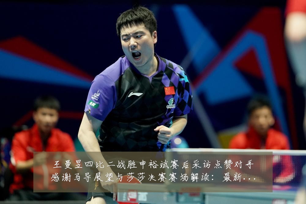 王曼昱四比二战胜申裕斌赛后采访点赞对手感谢马导展望与莎莎决赛赛场解读:最新赛事动态与深度分析