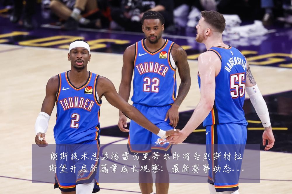 朗斯技术总监格雷戈里蒂尔即将告别斯特拉斯堡开启新篇章成长观察:最新赛事动态与深度分析