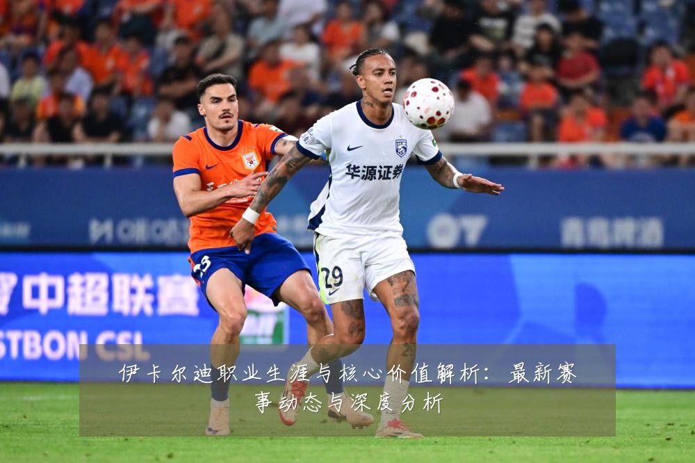 伊卡尔迪职业生涯与核心价值解析：最新赛事动态与深度分析