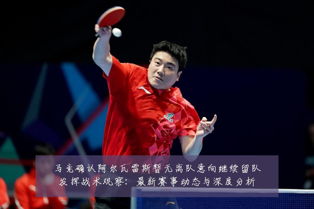 马竞确认阿尔瓦雷斯暂无离队意向继续留队发挥战术观察:最新赛事动态与深度分析