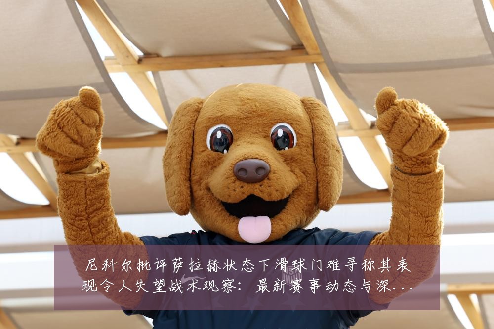 尼科尔批评萨拉赫状态下滑球门难寻称其表现令人失望战术观察:最新赛事动态与深度分析