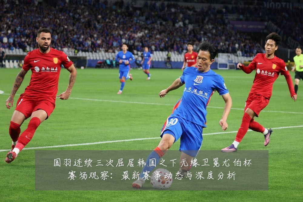 国羽连续三次屈居韩国之下无缘卫冕尤伯杯赛场观察:最新赛事动态与深度分析