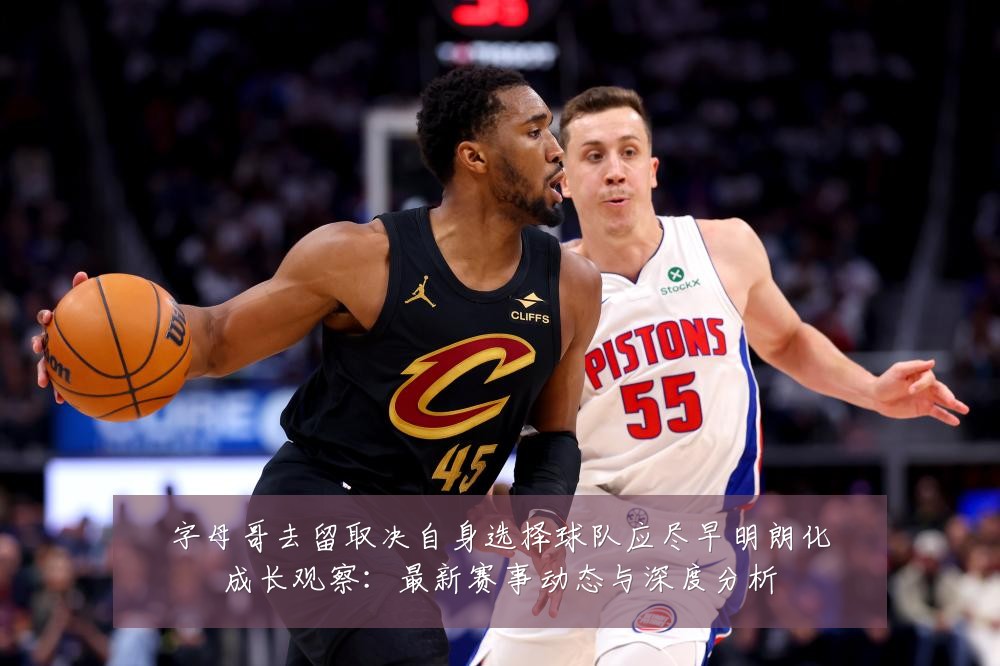 字母哥去留取决自身选择球队应尽早明朗化成长观察:最新赛事动态与深度分析