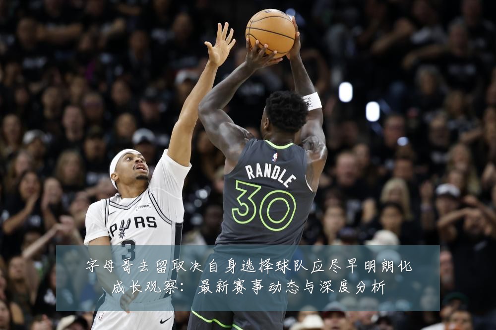 字母哥去留取决自身选择球队应尽早明朗化成长观察:最新赛事动态与深度分析