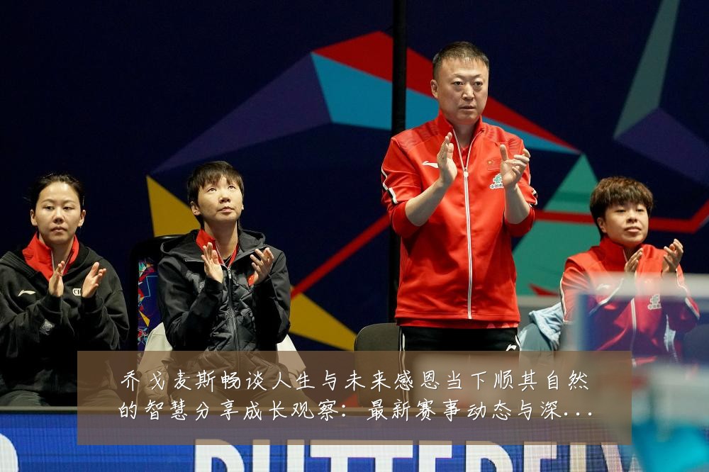 乔戈麦斯畅谈人生与未来感恩当下顺其自然的智慧分享成长观察:最新赛事动态与深度分析