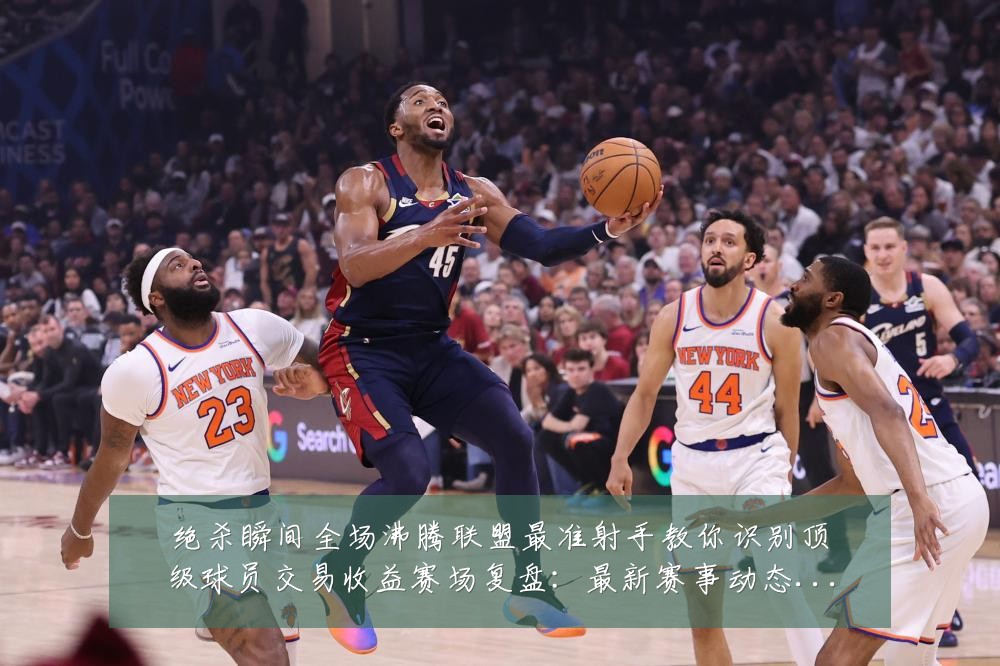 绝杀瞬间全场沸腾联盟最准射手教你识别顶级球员交易收益赛场复盘：最新赛事动态与深度分析